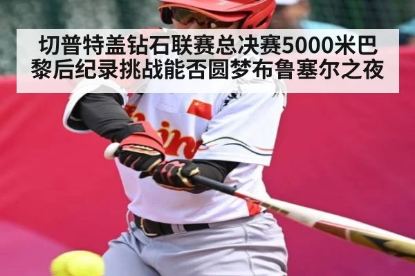 切普特盖钻石联赛总决赛5000米巴黎后纪录挑战能否圆梦布鲁塞尔之夜
